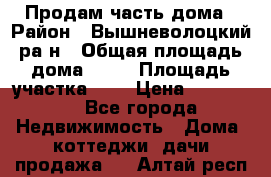 Продам часть дома › Район ­ Вышневолоцкий ра-н › Общая площадь дома ­ 38 › Площадь участка ­ 6 › Цена ­ 450 000 - Все города Недвижимость » Дома, коттеджи, дачи продажа   . Алтай респ.